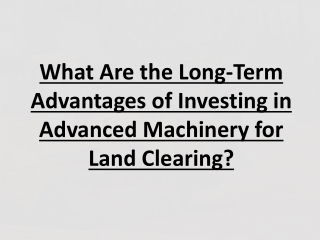 what are the long term advantages of investing in advanced machinery for land clearing