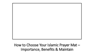 Choosing the Right Islamic Prayer Mat: Importance, Benefits, and Maintenance