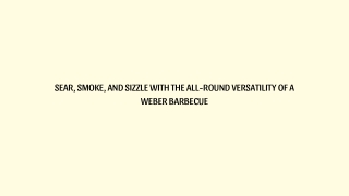 Sear, Smoke, and Sizzle with the All-Round Versatility of a Weber Barbecue