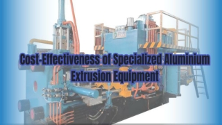 Cost-Effectiveness of Specialized Aluminium Extrusion Equipment