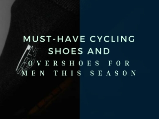 Must-Have Cycling Shoes and Overshoes for Men This Season