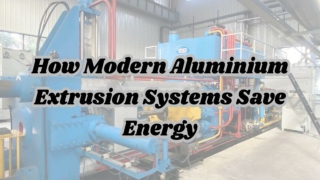 How Modern Aluminium Extrusion Systems Save Energy