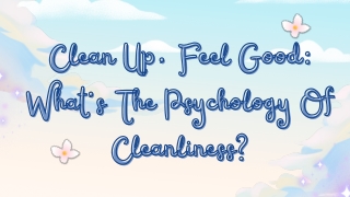 Clean Up, Feel Good, What’s The Psychology Of Cleanliness