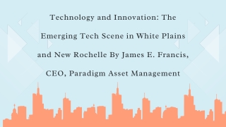 Technology and Innovation The Emerging Tech Scene in White Plains and New Rochelle By James E. Francis, CEO, Paradigm As