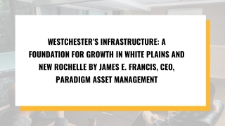 Westchester’s Infrastructure A Foundation for Growth in White Plains and New Rochelle By James E. Francis, CEO, Paradigm