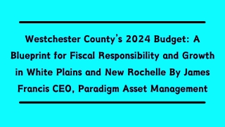 Westchester County’s 2024 Budget A Blueprint for Fiscal Responsibility and Growth in White Plains and New Rochelle By Ja