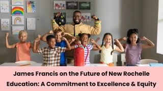 James Francis on the Future of New Rochelle Education A Commitment to Excellence & Equity