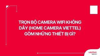 Trọn bộ Camera Wifi không dây (Home Camera Viettel) gồm những thiết bị gì