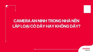 Camera an ninh trong nhà nên lắp loại có dây hay không dây?