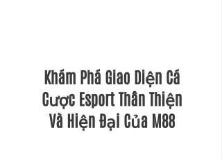 Khám Phá Giao Diện Cá Cược Esport Thân Thiện Và Hiện Đại Của M88