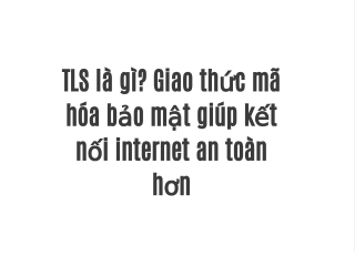 TLS là gì? Giao thức mã hóa bảo mật giúp kết nối internet an toàn hơn