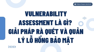 Vulnerability assessment là gì? Giải pháp rà quét và quản lý lỗ hổng bảo mật PPT