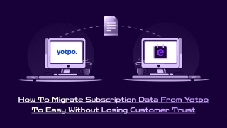 Migrate Subscription Data from Yotpo to Easy Without Losing Customer Trust