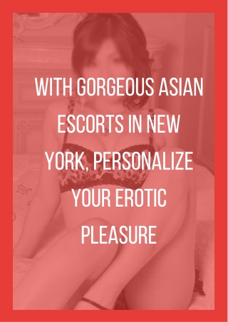 With gorgeous Asian models in New York personalize your erotic pleasure