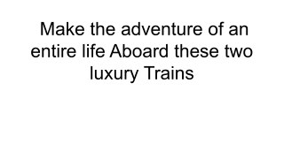 Make the adventure of an entire life Aboard these two luxury Trains
