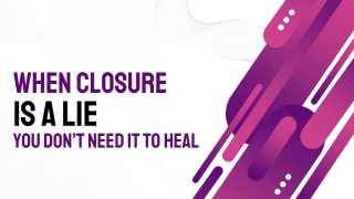 When Closure Is a Lie - You Don’t Need It to Heal